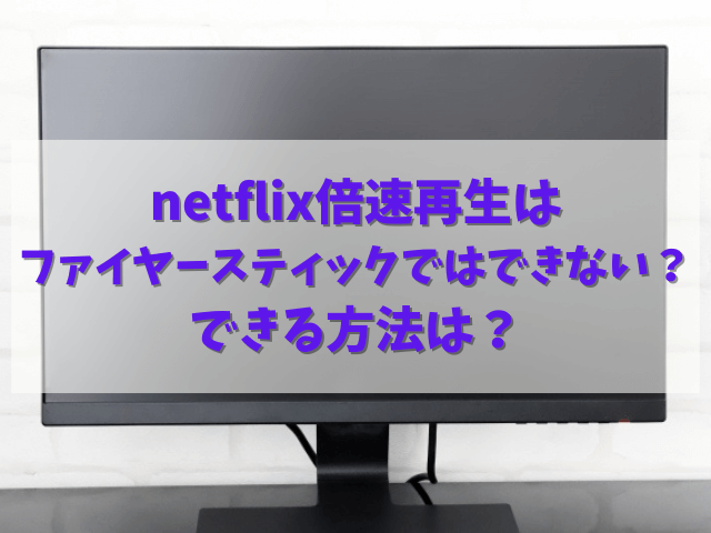 netflix倍速再生はファイヤースティックではできない？できる方法は？