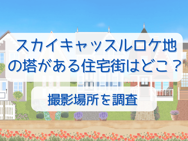 スカイキャッスルロケ地塔がある住宅街はどこ？撮影場所を調査