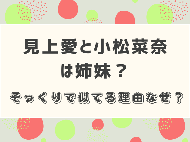 見上愛と小松菜奈は姉妹？そっくりで似てる理由なぜ？