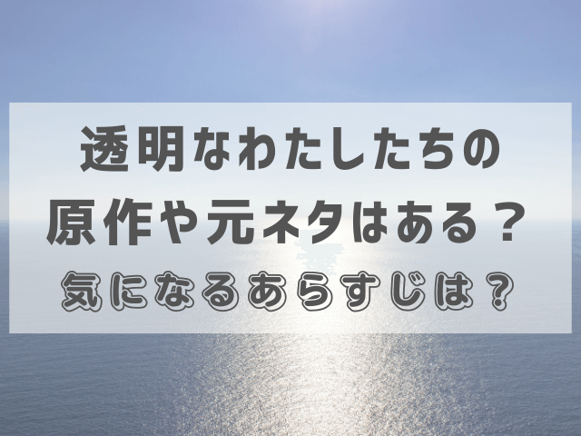 透明なわたしたちの原作や元ネタはある？気になるあらすじは？