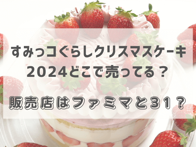 すみっコぐらしクリスマスケーキ2024どこで売ってる？販売店はファミマと31？