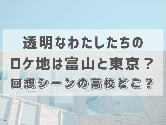 透明なわたしたちのロケ地は富山と東京？回想シーンの高校どこ？