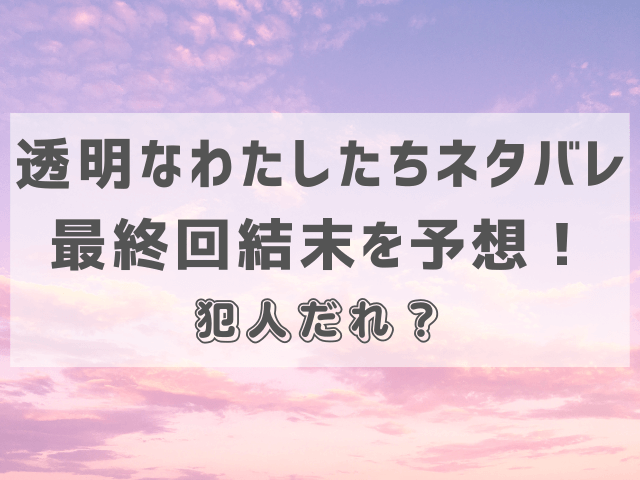 透明なわたしたちネタバレ最終回結末を予想！犯人だれ？