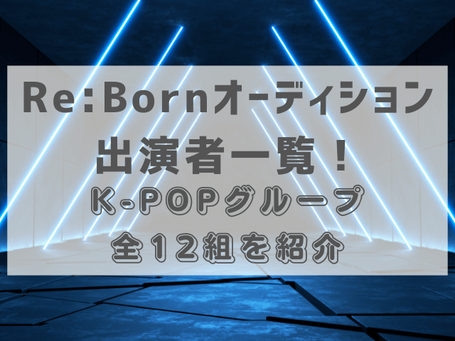 Re:Bornオーディション出演者一覧！K-POPグループ全12組を紹介