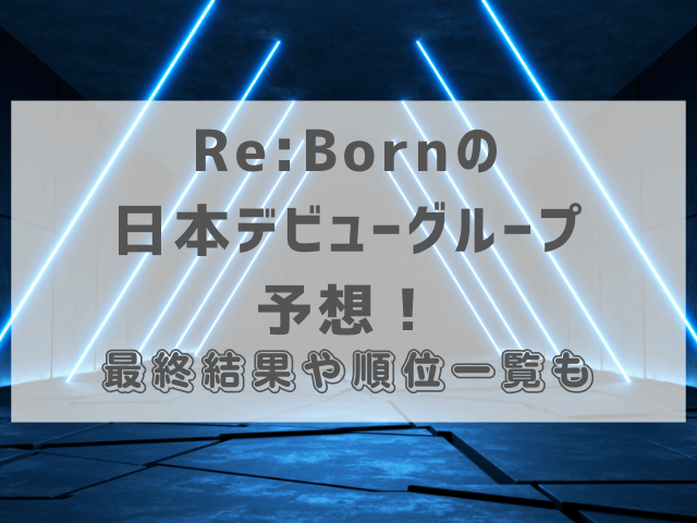 Re:Bornの日本デビューグループ予想！最終結果や順位一覧も