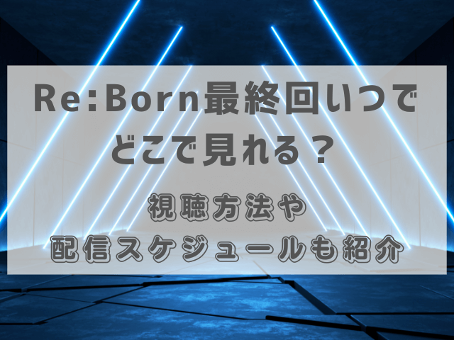 Re:Born最終回いつでどこで見れる？視聴方法や配信スケジュールも紹介