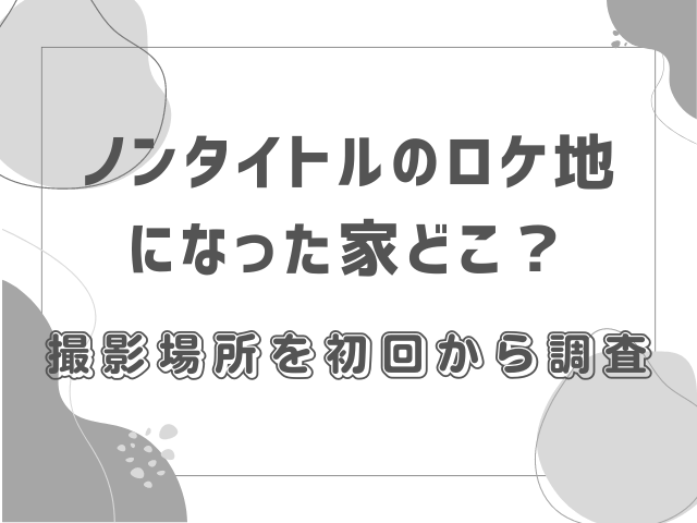 ノンタイトルのロケ地になった家どこ？撮影場所を初回から調査