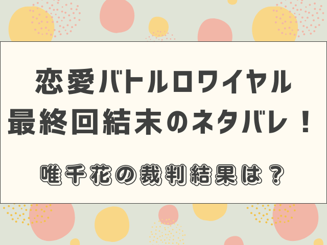 恋愛バトルロワイヤル最終回結末のネタバレ！唯千花の裁判結果は？