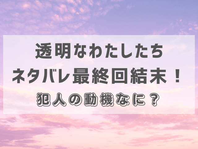 透明なわたしたちネタバレ最終回結末！犯人の動機なに？