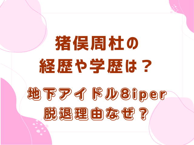 猪俣周杜の経歴や学歴は？地下アイドル8iper脱退理由なぜ？