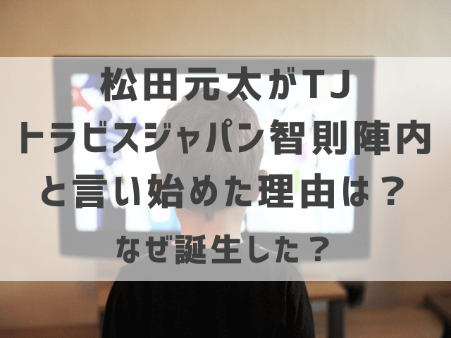 松田元太がTJトラビスジャパン智則陣内と言い始めた理由は？なぜ誕生した？