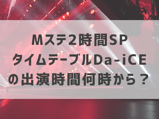 Mステ2時間SPタイムテーブルDa-iCEの出演時間何時から？