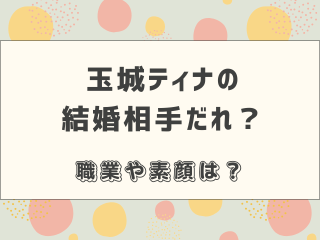 玉城ティナの結婚相手だれ？職業や素顔は？