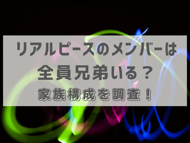 リアルピースのメンバーは全員兄弟いる？家族構成を調査！