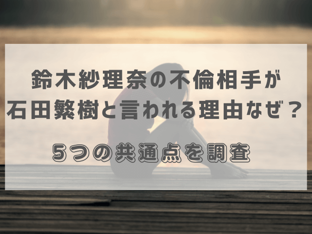 鈴木紗理奈の不倫相手が石田繫樹と言われる理由なぜ？5つの共通点を調査