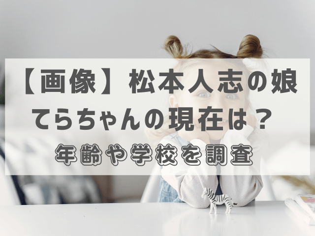 【画像】松本人志の娘てらちゃんの現在は？年齢や学校を調査