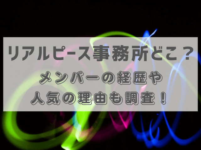 リアルピース事務所どこ？メンバーの経歴や人気の理由も調査！