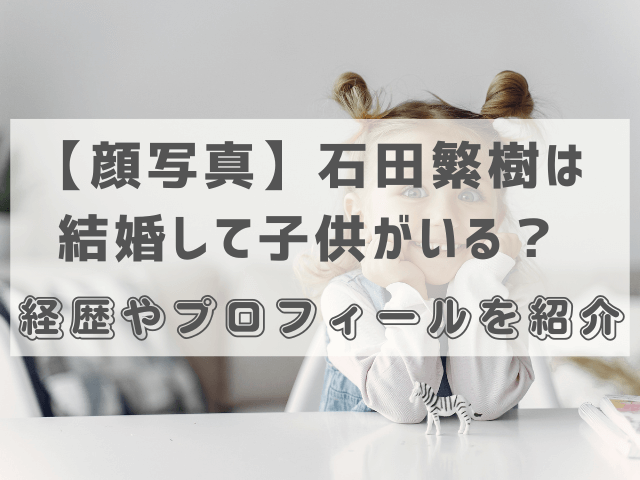 【顔写真】石田繁樹は結婚して子供がいる？経歴やプロフィールを紹介