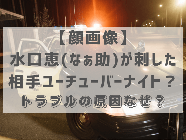 【顔画像】水口恵(なぁ助)が刺した相手ユーチューバーナイト？トラブルの原因なぜ？