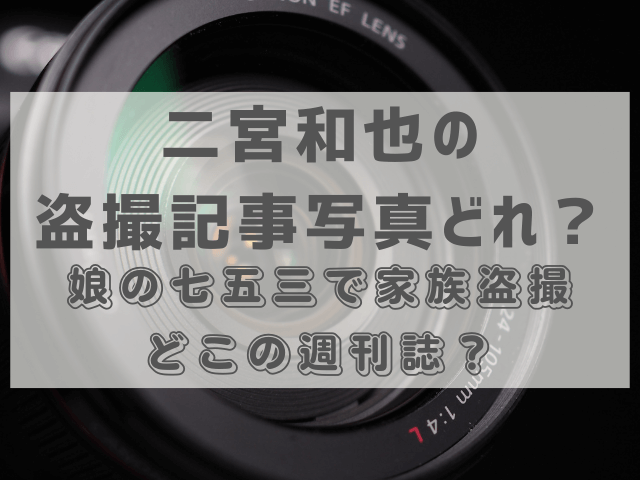 二宮和也の盗撮記事写真どれ？娘の七五三で家族盗撮どこの週刊誌？