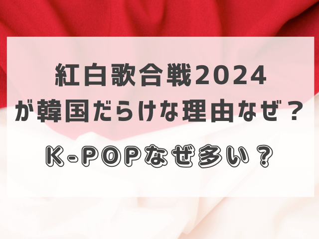 紅白歌合戦2024が韓国だらけな理由なぜ？K-POPなぜ多い？