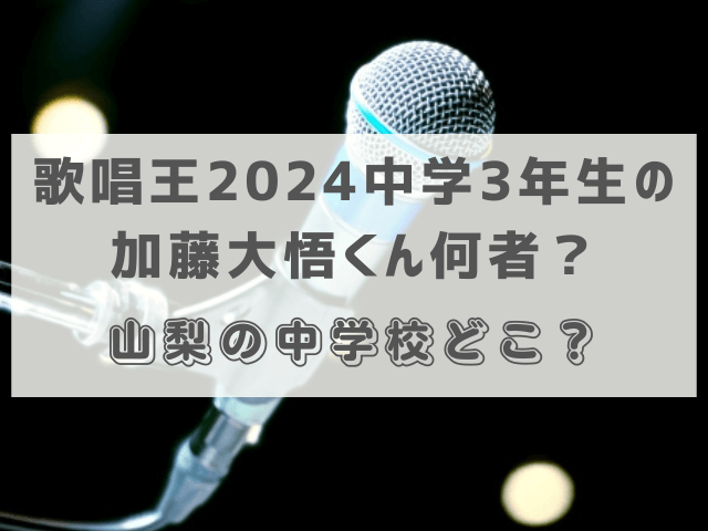 歌唱王2024中学3年生の加藤大悟くん何者？山梨の中学校どこ？