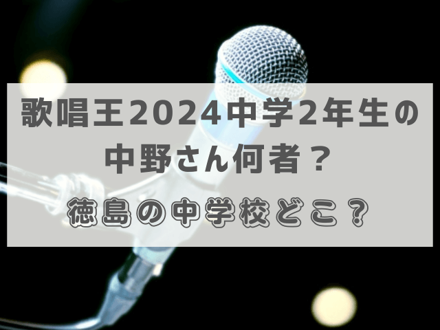 歌唱王2024中学2年生の中野茉緒さん何者？徳島の中学校どこ？