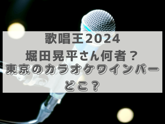 歌唱王2024堀田晃平さん何者？東京のカラオケワインバーどこ？