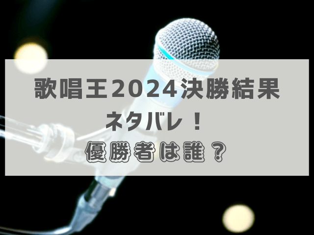 歌唱王2024決勝結果ネタバレ！優勝者は誰？