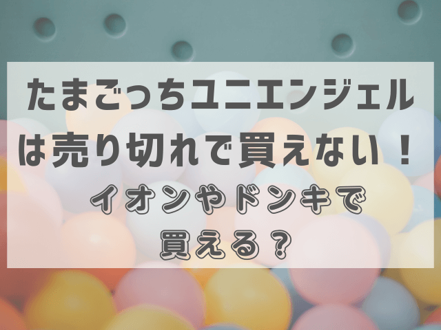 たまごっちユニエンジェルは売り切れで買えない！イオンやドンキで買える？