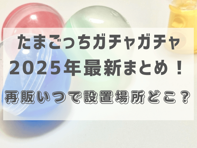 たまごっちガチャガチャ2025年最新まとめ！再販いつで設置場所どこ？