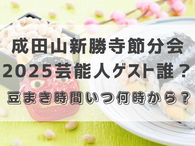 成田山新勝寺節分会2025芸能人ゲスト誰？豆まき時間いつ何時から？